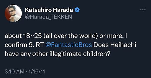 Tweet of Katsuhiro Harada saying about 18~25 (all over the world) or more. I confirm 9. RT @FantasticBros Does Heihachi have any other illegitimate children?